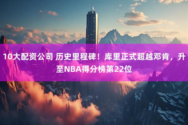 10大配资公司 历史里程碑！库里正式超越邓肯，升至NBA得分榜第22位