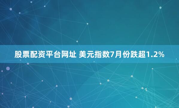 股票配资平台网址 美元指数7月份跌超1.2%