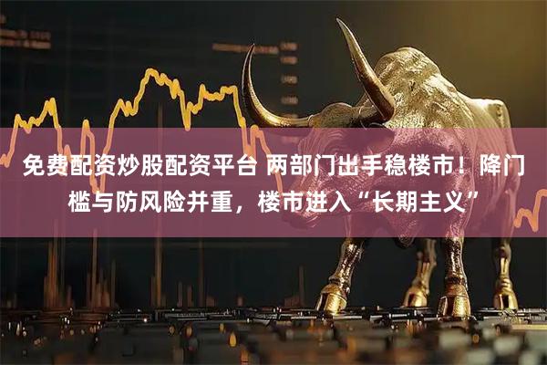 免费配资炒股配资平台 两部门出手稳楼市!降门槛与防风险并重,楼市进入“长期主义”