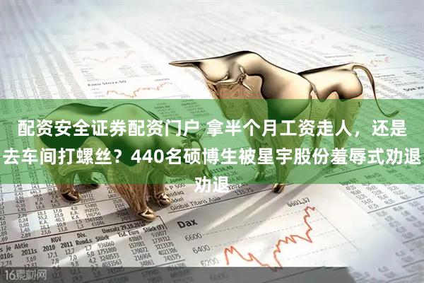 配资安全证券配资门户 拿半个月工资走人,还是去车间打螺丝?440名硕博生被星宇股份羞辱式劝退