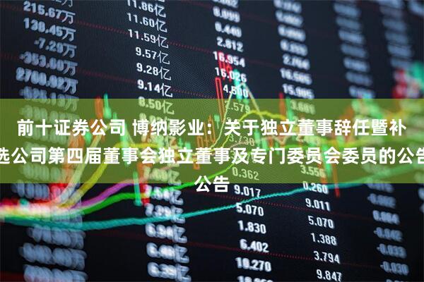 前十证券公司 博纳影业:关于独立董事辞任暨补选公司第四届董事会独立董事及专门委员会委员的公告