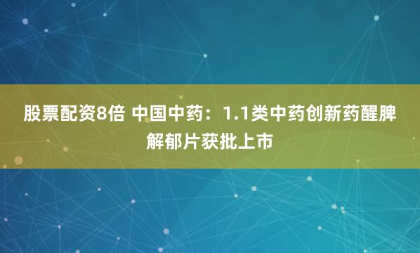 股票配资8倍 中国中药：1.1类中药创新药醒脾解郁片获批上市