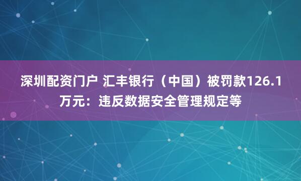 深圳配资门户 汇丰银行（中国）被罚款126.1万元：违反数据安全管理规定等